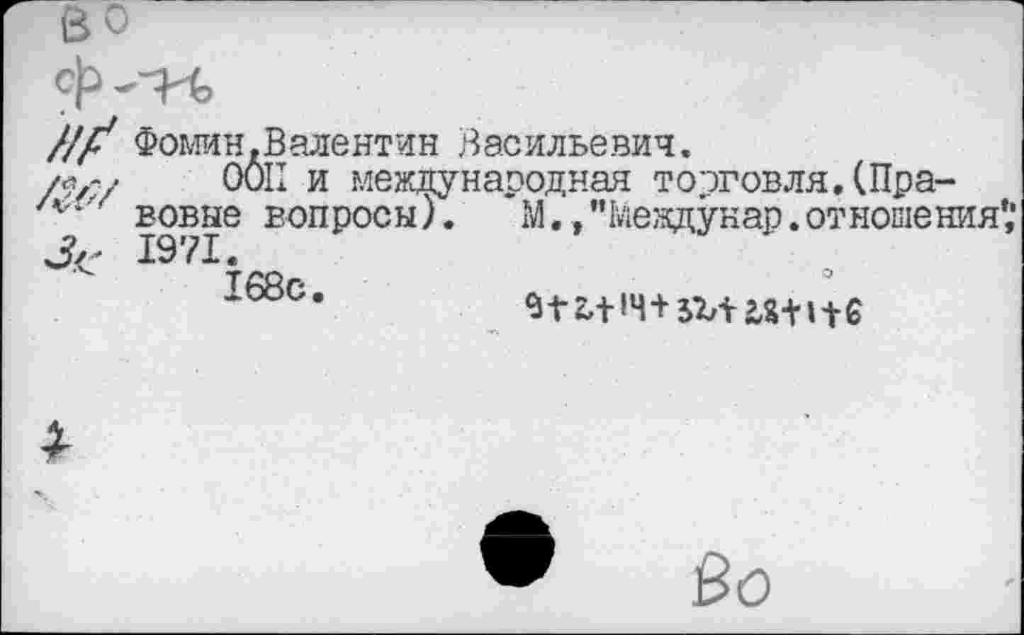 ﻿Фомин.Валентин Васильевич.
ООП и международная торговля.(Правовые вопросы).	М.."Междунар.отношения
1971.
168с

• Во